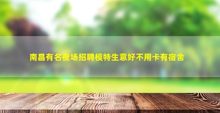 南昌有名夜场招聘模特生意好不用卡有宿舍