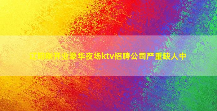 辽阳刚开业豪华夜场ktv招聘公司严重缺人中