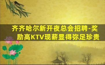 齐齐哈尔新开夜总会招聘-奖励高KTV现薪显得弥足珍贵